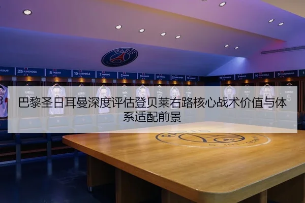 巴黎圣日耳曼深度评估登贝莱右路核心战术价值与体系适配前景