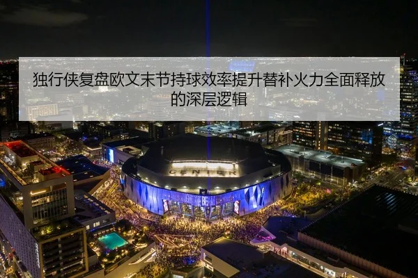 独行侠复盘欧文末节持球效率提升替补火力全面释放的深层逻辑