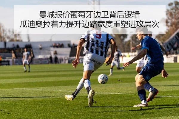 曼城报价葡萄牙边卫背后逻辑 瓜迪奥拉着力提升边路宽度重塑进攻层次